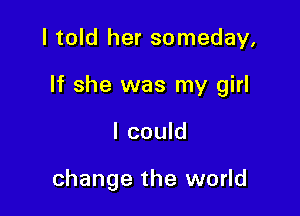 I told her someday,

If she was my girl

I could

change the world