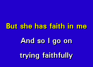 But she has faith in me

And so I go on

trying faithfully