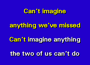 Can't imagine

anything we've missed

Can't imagine anything

the two of us can't do