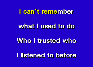 I can't remember
what I used to do

Who I trusted who

I listened to before