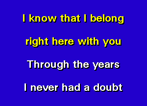 I know that I belong

right here with you

Through the years

I never had a doubt