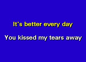 It's better every day

You kissed my tears away