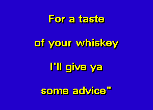 For a taste

of your whiskey

I'll give ya

some advice