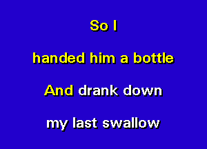 So I
handed him a bottle

And drank down

my last swallow