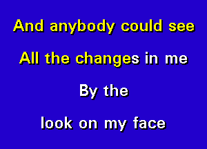 And anybody could see

All the changes in me

By the

look on my face