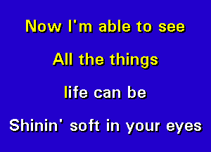 Now I'm able to see

All the things

life can be

Shinin' soft in your eyes