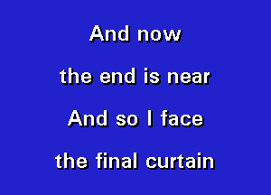 And now
the end is near

And so I face

the final curtain