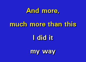 And more,

much more than this
I did it

my way