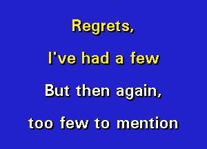 Regrets,

I've had a few

But then again,

too few to mention