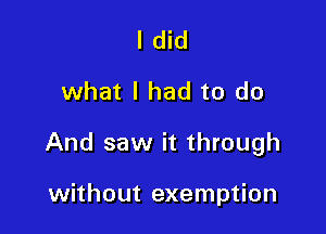 I did

what I had to do

And saw it through

without exemption