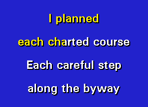 I planned
each charted course

Each careful step

along the byway