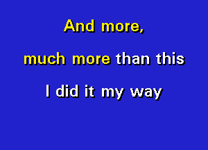 And more,

much more than this

I did it my way