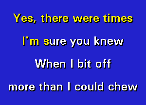 Yes, there were times

I'm sure you knew

When I bit off

more than I could chew