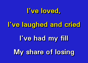 Fveloved,
I've laughed and cried

I've had my fill

My share of losing