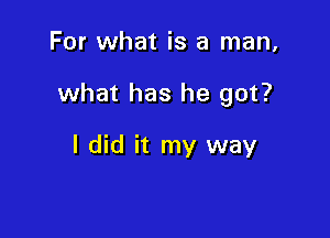 For what is a man,

what has he got?

I did it my way