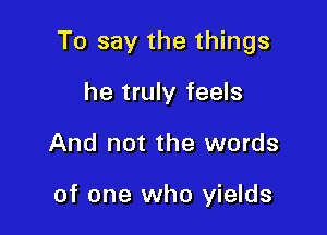 To say the things

he truly feels
And not the words

of one who yields