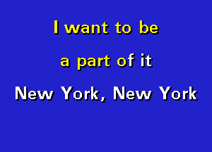 I want to be

a part of it

New York, New York