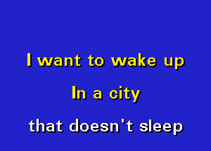 I want to wake up

In a city

that doesn't sleep
