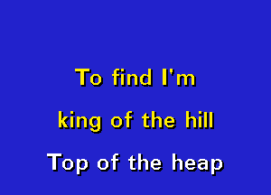 To find I'm
king of the hill

Top of the heap