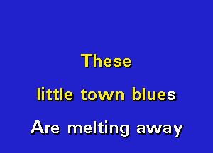 These

little town blues

Are melting away