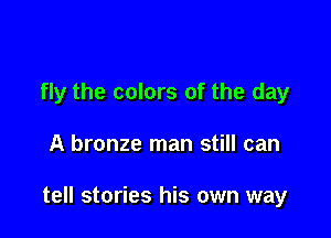 fly the colors of the day

A bronze man still can

tell stories his own way