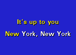 It's up to you

New York, New York