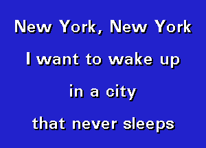 New York, New York
I want to wake up

in a city

that never sleeps