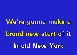 We're gonna make a

brand new start of it

In old New York