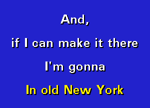 And,

if I can make it there

I'm gonna

In old New York