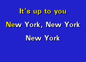 It's up to you

New York, New York
New York