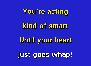 You're acting

kind of smart
Until your heart

just goes whap!