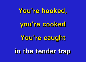 You're hooked,

you're cooked

You're caught

in the tender trap