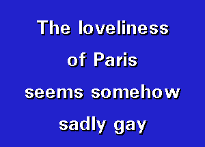 The loveliness
of Paris

seems somehow

sadly gay