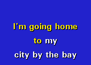 I'm going home

to my

city by the bay