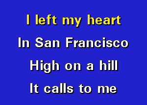 I left my heart

In San Francisco

High on a hill

It calls to me