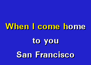 When I come home

to you

San Francisco