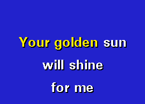 Your golden sun

will shine

for me