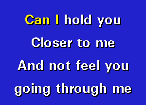 Can I hold you
Closer to me

And not feel you

going through me