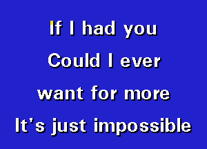 If I had you
Could I ever

want for more

It's just impossible
