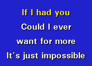 If I had you
Could I ever

want for more

It's just impossible