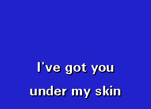 I've got you

under my skin