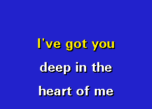 I've got you

deep in the

heart of me