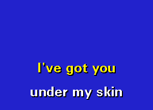 I've got you

under my skin