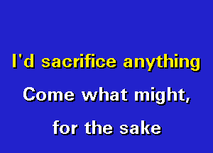 I'd sacrifice anything

Come what might,

for the sake