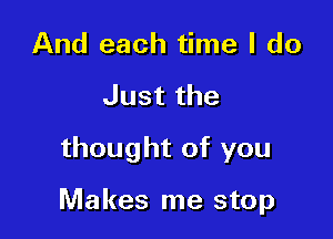 And each time I do
Justthe
thought of you

Makes me stop