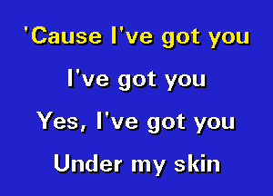 'Cause I've got you

I've got you

Yes, I've got you

Under my skin