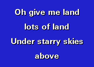 Oh give me land

lots of land
Under starry skies

above