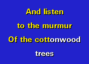 And listen

to the murmur

Of the cottonwood

trees