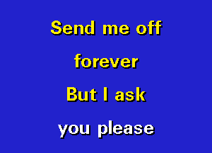 Send me off

forever

But I ask

you please