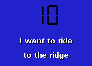 I want to ride

to the ridge
